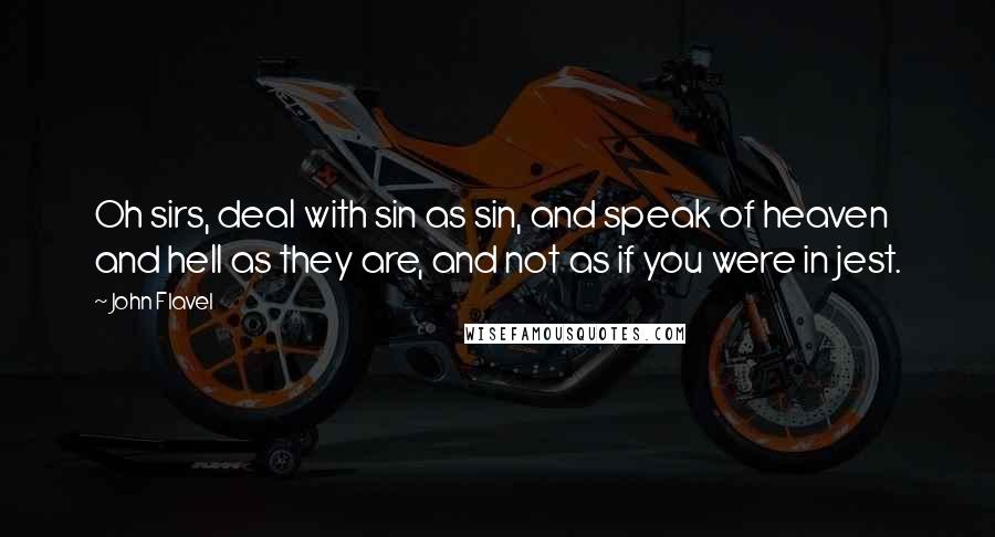 John Flavel Quotes: Oh sirs, deal with sin as sin, and speak of heaven and hell as they are, and not as if you were in jest.