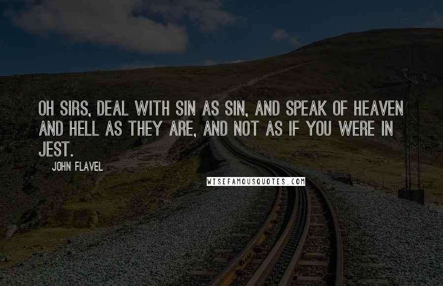 John Flavel Quotes: Oh sirs, deal with sin as sin, and speak of heaven and hell as they are, and not as if you were in jest.