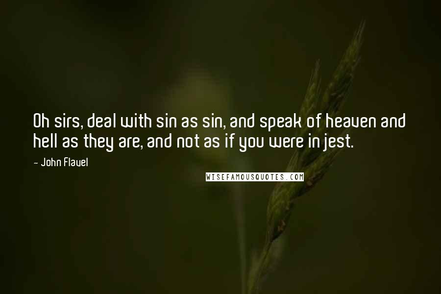 John Flavel Quotes: Oh sirs, deal with sin as sin, and speak of heaven and hell as they are, and not as if you were in jest.