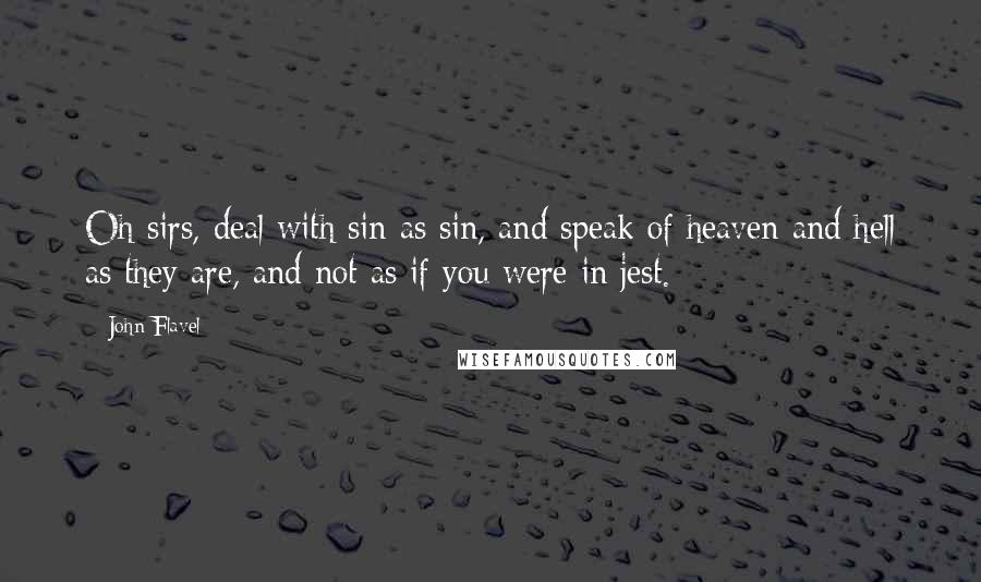 John Flavel Quotes: Oh sirs, deal with sin as sin, and speak of heaven and hell as they are, and not as if you were in jest.