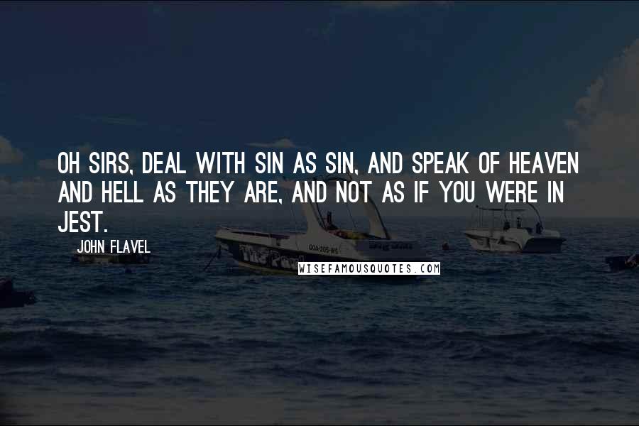 John Flavel Quotes: Oh sirs, deal with sin as sin, and speak of heaven and hell as they are, and not as if you were in jest.