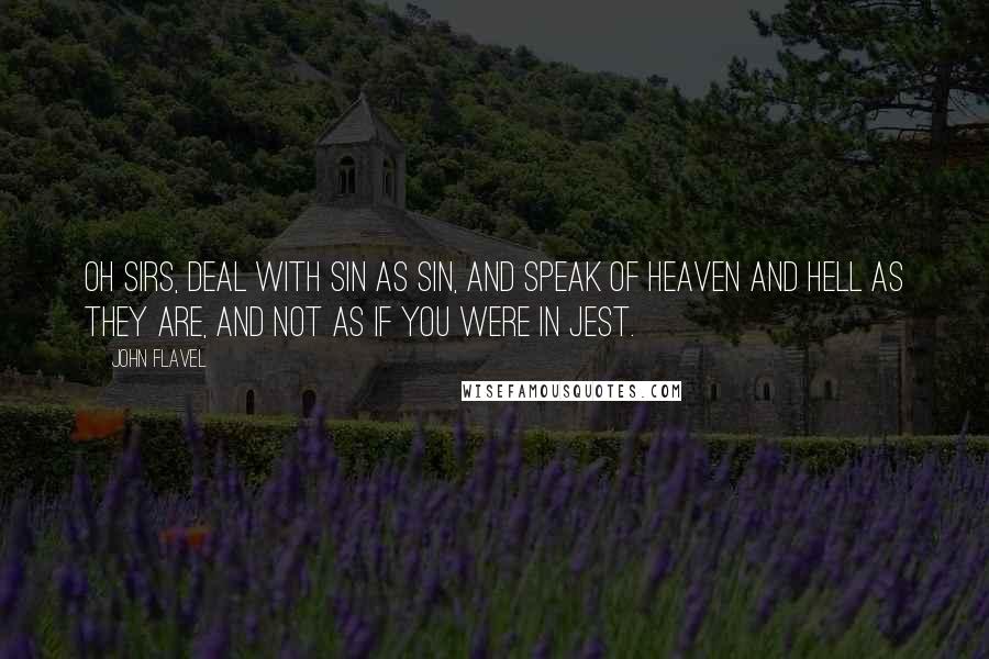 John Flavel Quotes: Oh sirs, deal with sin as sin, and speak of heaven and hell as they are, and not as if you were in jest.