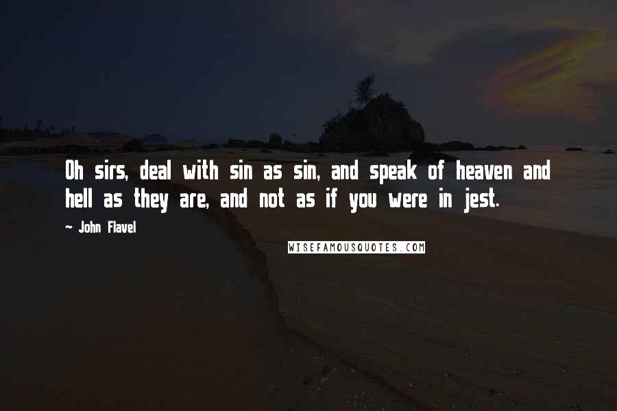 John Flavel Quotes: Oh sirs, deal with sin as sin, and speak of heaven and hell as they are, and not as if you were in jest.