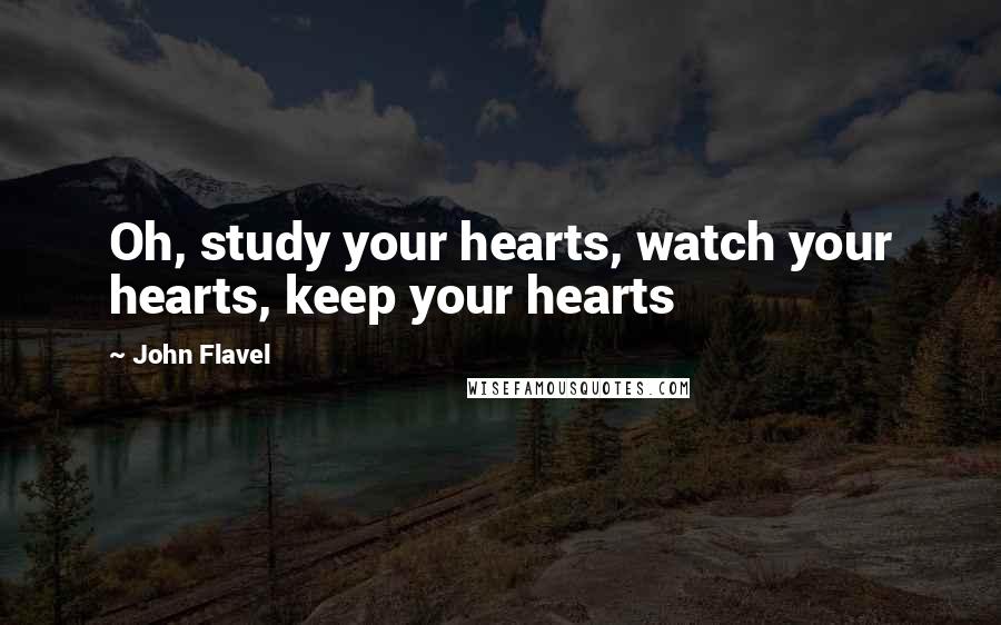 John Flavel Quotes: Oh, study your hearts, watch your hearts, keep your hearts