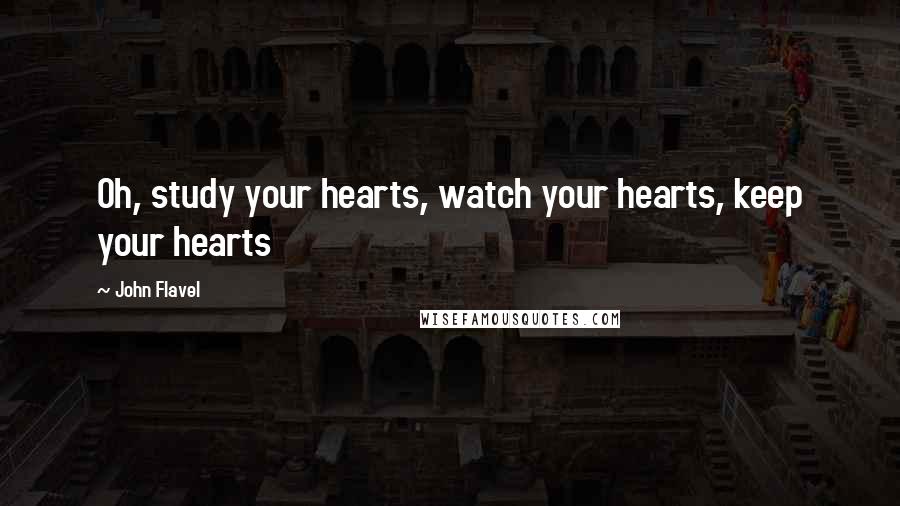 John Flavel Quotes: Oh, study your hearts, watch your hearts, keep your hearts