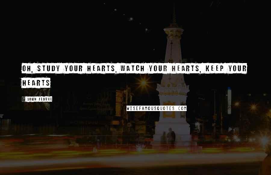John Flavel Quotes: Oh, study your hearts, watch your hearts, keep your hearts
