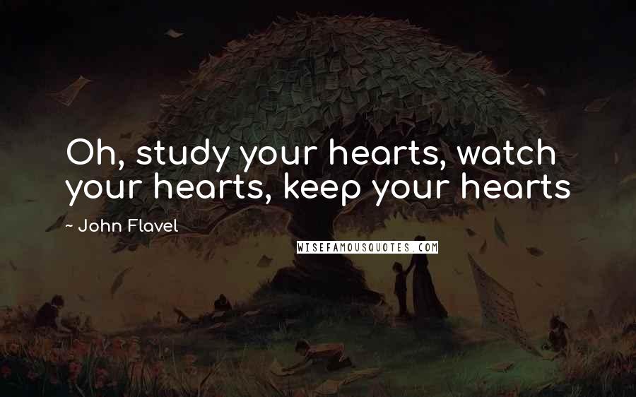 John Flavel Quotes: Oh, study your hearts, watch your hearts, keep your hearts