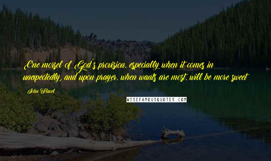 John Flavel Quotes: One morsel of God's provision, especially when it comes in unexpectedly, and upon prayer, when wants are most, will be more sweet