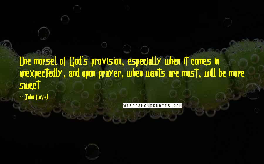 John Flavel Quotes: One morsel of God's provision, especially when it comes in unexpectedly, and upon prayer, when wants are most, will be more sweet