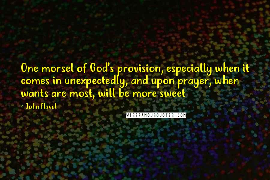 John Flavel Quotes: One morsel of God's provision, especially when it comes in unexpectedly, and upon prayer, when wants are most, will be more sweet