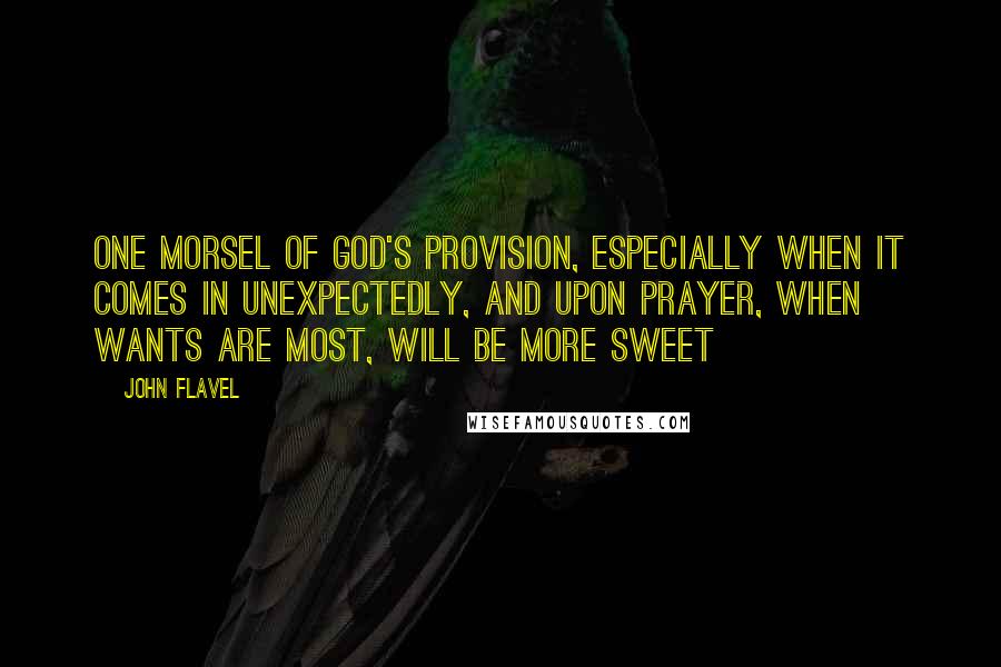 John Flavel Quotes: One morsel of God's provision, especially when it comes in unexpectedly, and upon prayer, when wants are most, will be more sweet