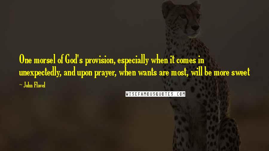 John Flavel Quotes: One morsel of God's provision, especially when it comes in unexpectedly, and upon prayer, when wants are most, will be more sweet