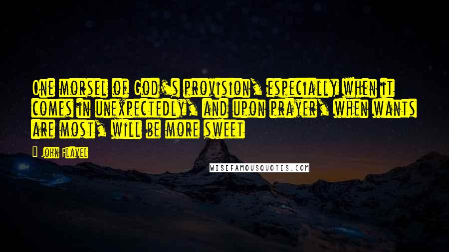 John Flavel Quotes: One morsel of God's provision, especially when it comes in unexpectedly, and upon prayer, when wants are most, will be more sweet