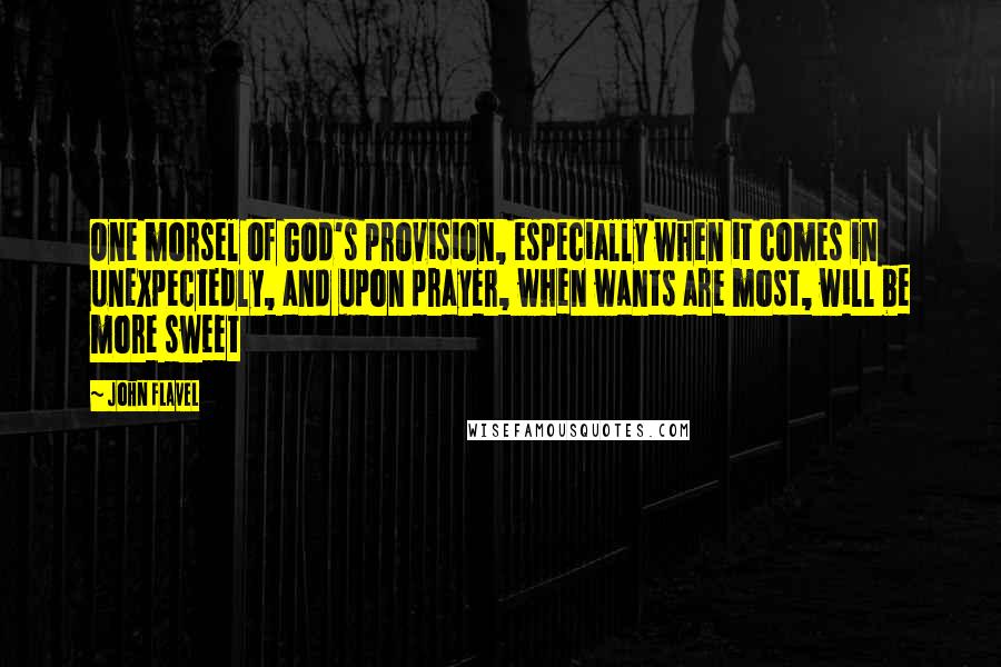 John Flavel Quotes: One morsel of God's provision, especially when it comes in unexpectedly, and upon prayer, when wants are most, will be more sweet