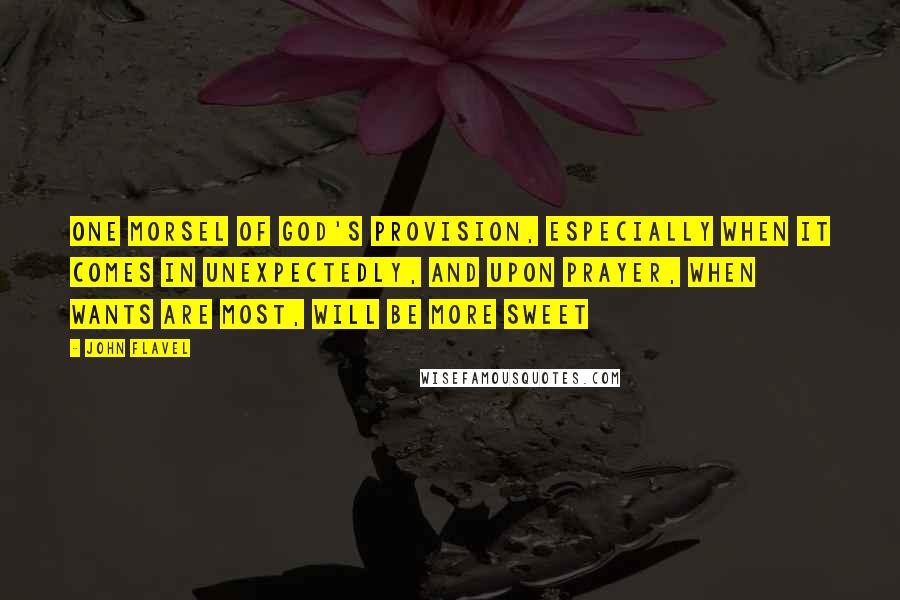 John Flavel Quotes: One morsel of God's provision, especially when it comes in unexpectedly, and upon prayer, when wants are most, will be more sweet