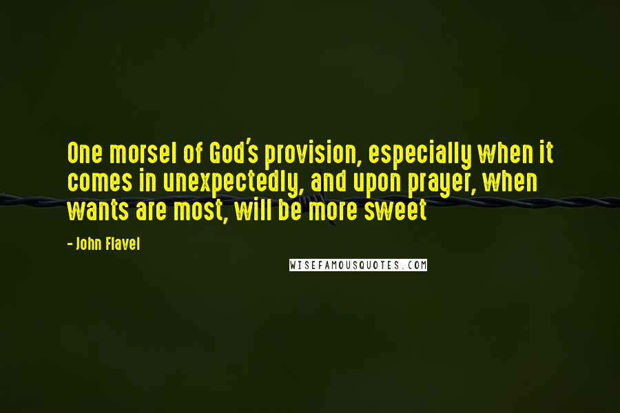 John Flavel Quotes: One morsel of God's provision, especially when it comes in unexpectedly, and upon prayer, when wants are most, will be more sweet