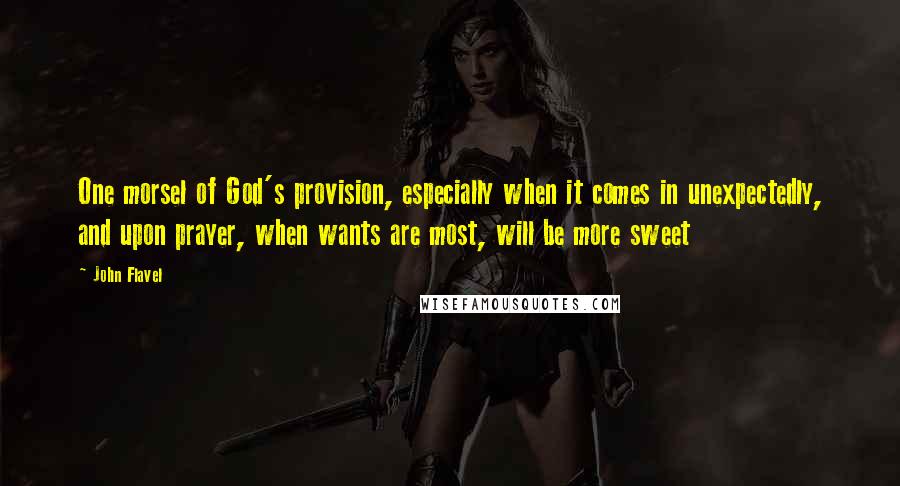 John Flavel Quotes: One morsel of God's provision, especially when it comes in unexpectedly, and upon prayer, when wants are most, will be more sweet