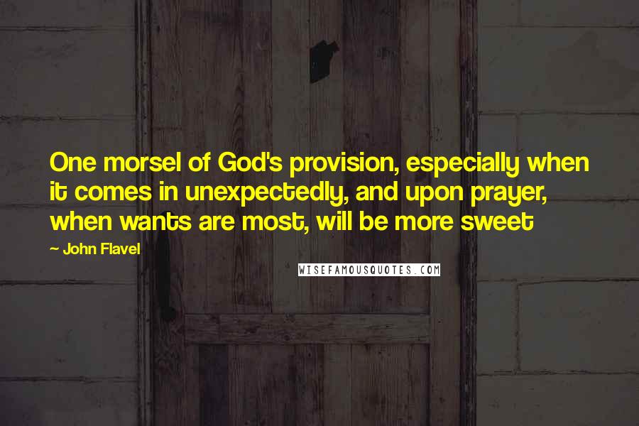 John Flavel Quotes: One morsel of God's provision, especially when it comes in unexpectedly, and upon prayer, when wants are most, will be more sweet