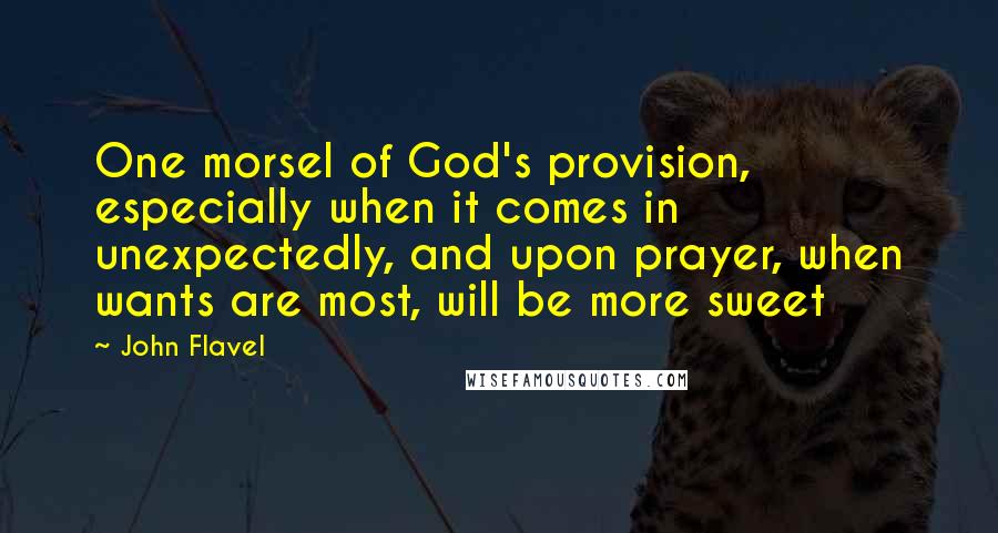 John Flavel Quotes: One morsel of God's provision, especially when it comes in unexpectedly, and upon prayer, when wants are most, will be more sweet