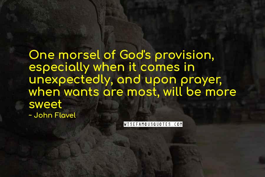 John Flavel Quotes: One morsel of God's provision, especially when it comes in unexpectedly, and upon prayer, when wants are most, will be more sweet