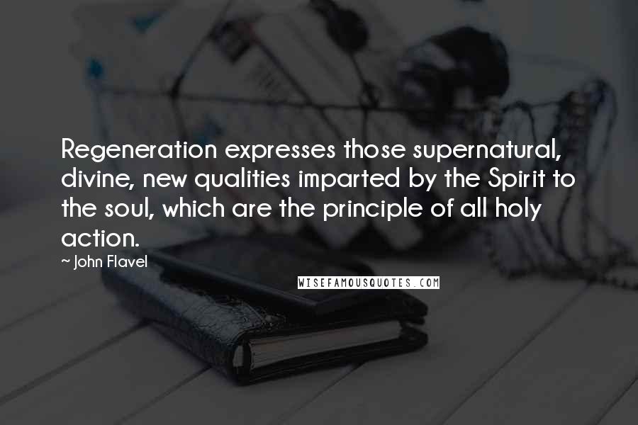 John Flavel Quotes: Regeneration expresses those supernatural, divine, new qualities imparted by the Spirit to the soul, which are the principle of all holy action.
