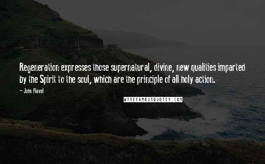 John Flavel Quotes: Regeneration expresses those supernatural, divine, new qualities imparted by the Spirit to the soul, which are the principle of all holy action.