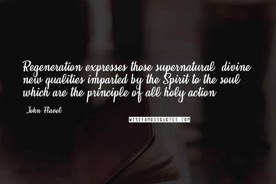 John Flavel Quotes: Regeneration expresses those supernatural, divine, new qualities imparted by the Spirit to the soul, which are the principle of all holy action.