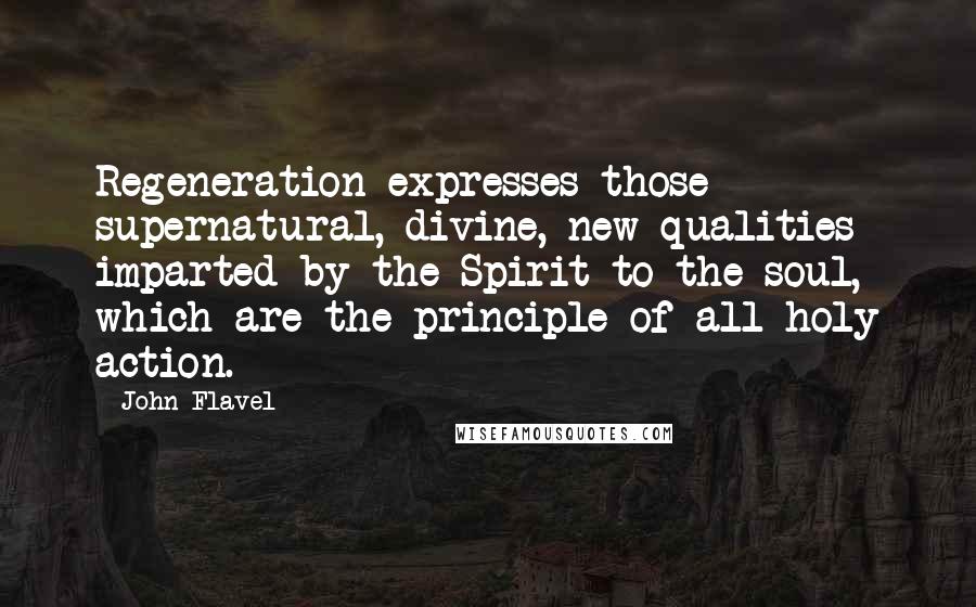 John Flavel Quotes: Regeneration expresses those supernatural, divine, new qualities imparted by the Spirit to the soul, which are the principle of all holy action.