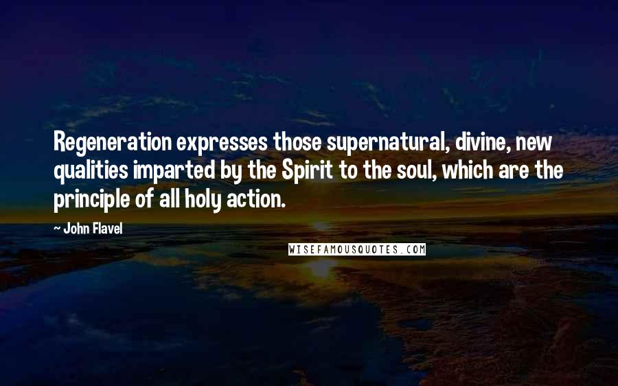 John Flavel Quotes: Regeneration expresses those supernatural, divine, new qualities imparted by the Spirit to the soul, which are the principle of all holy action.