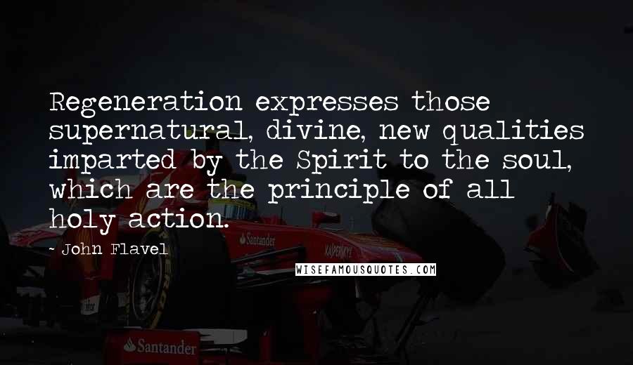 John Flavel Quotes: Regeneration expresses those supernatural, divine, new qualities imparted by the Spirit to the soul, which are the principle of all holy action.