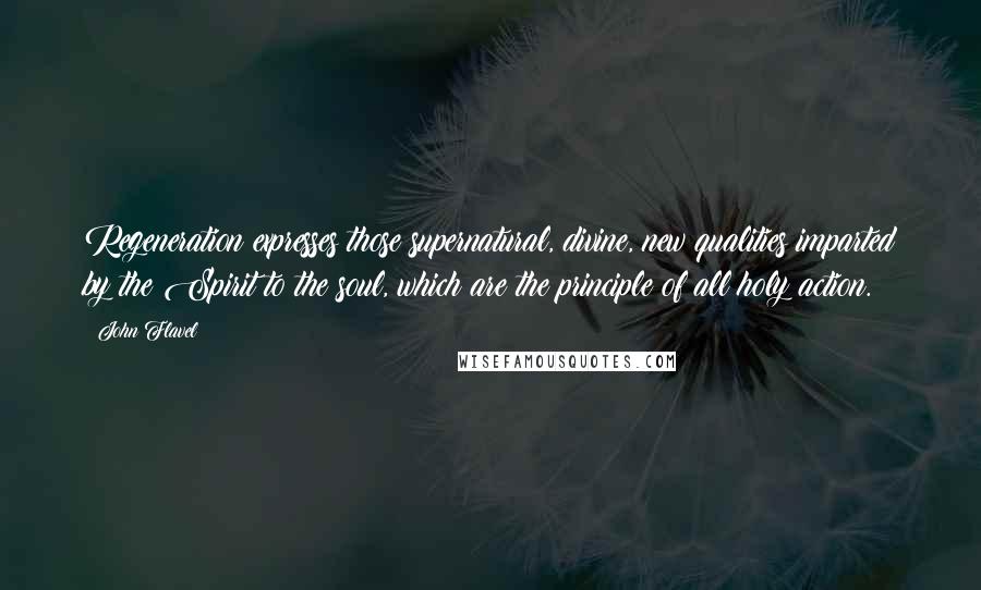 John Flavel Quotes: Regeneration expresses those supernatural, divine, new qualities imparted by the Spirit to the soul, which are the principle of all holy action.