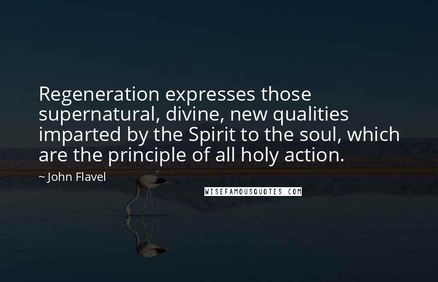 John Flavel Quotes: Regeneration expresses those supernatural, divine, new qualities imparted by the Spirit to the soul, which are the principle of all holy action.