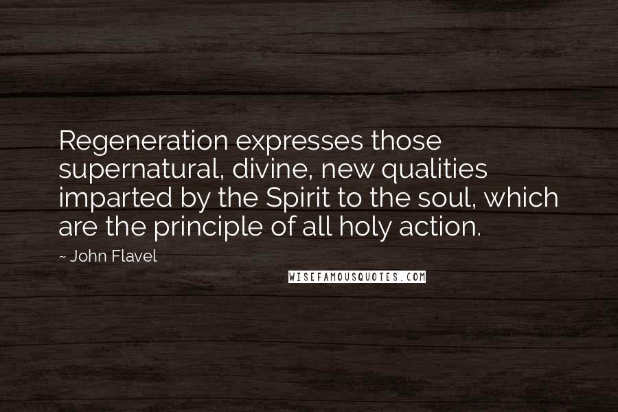 John Flavel Quotes: Regeneration expresses those supernatural, divine, new qualities imparted by the Spirit to the soul, which are the principle of all holy action.