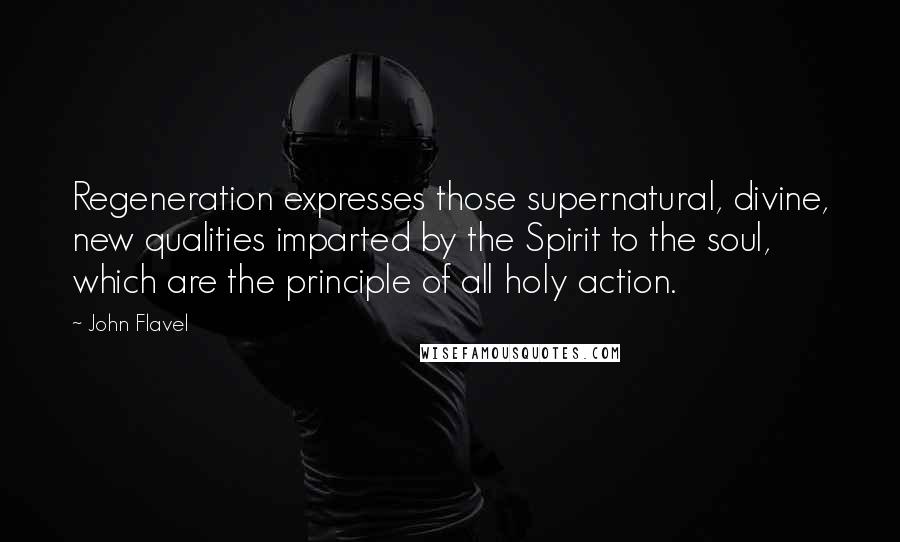 John Flavel Quotes: Regeneration expresses those supernatural, divine, new qualities imparted by the Spirit to the soul, which are the principle of all holy action.