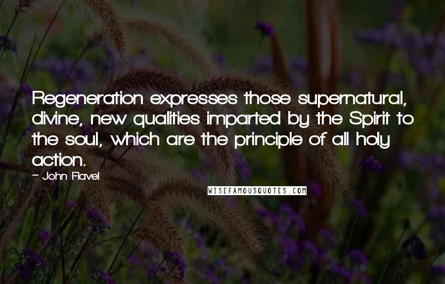 John Flavel Quotes: Regeneration expresses those supernatural, divine, new qualities imparted by the Spirit to the soul, which are the principle of all holy action.