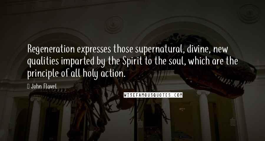 John Flavel Quotes: Regeneration expresses those supernatural, divine, new qualities imparted by the Spirit to the soul, which are the principle of all holy action.