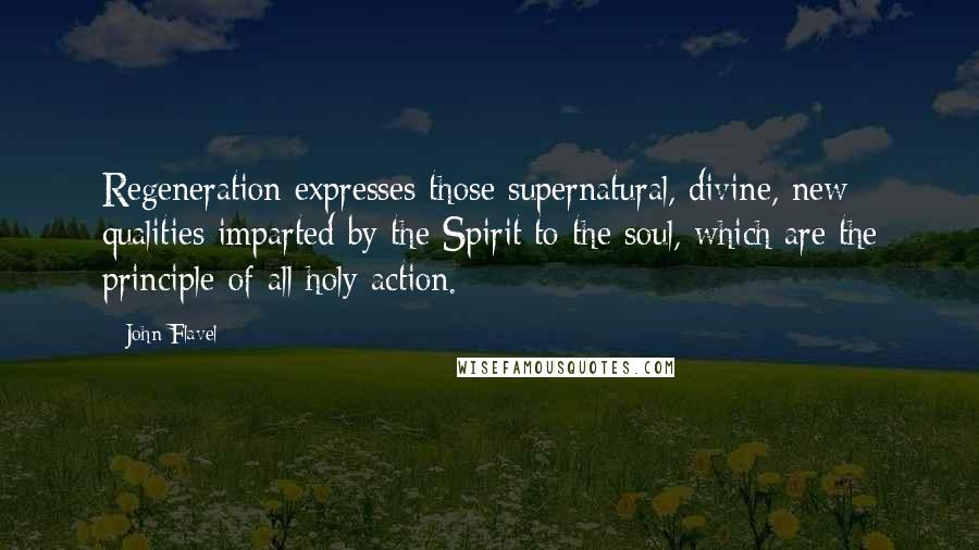 John Flavel Quotes: Regeneration expresses those supernatural, divine, new qualities imparted by the Spirit to the soul, which are the principle of all holy action.