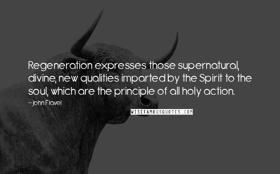 John Flavel Quotes: Regeneration expresses those supernatural, divine, new qualities imparted by the Spirit to the soul, which are the principle of all holy action.