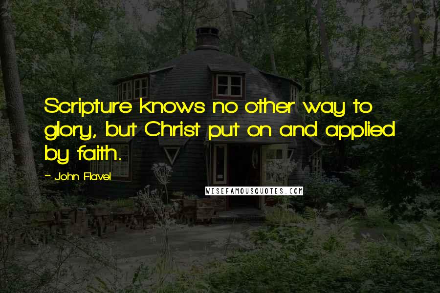 John Flavel Quotes: Scripture knows no other way to glory, but Christ put on and applied by faith.