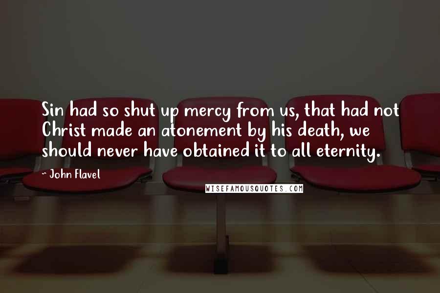 John Flavel Quotes: Sin had so shut up mercy from us, that had not Christ made an atonement by his death, we should never have obtained it to all eternity.