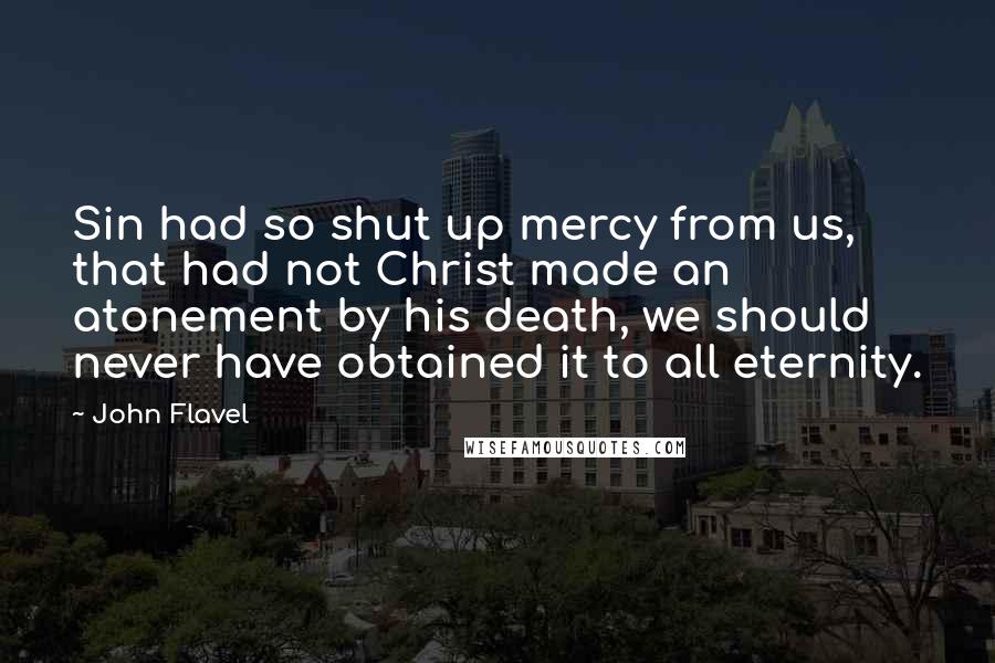 John Flavel Quotes: Sin had so shut up mercy from us, that had not Christ made an atonement by his death, we should never have obtained it to all eternity.