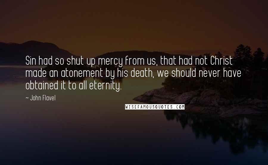 John Flavel Quotes: Sin had so shut up mercy from us, that had not Christ made an atonement by his death, we should never have obtained it to all eternity.