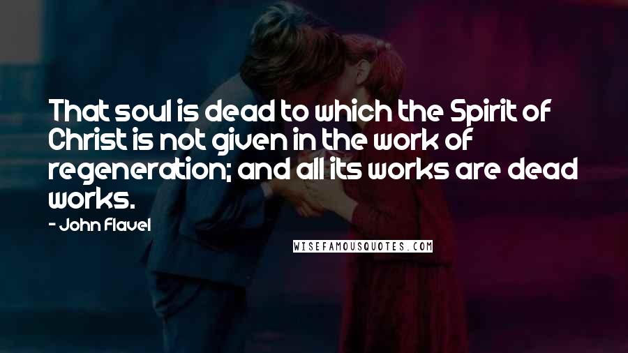 John Flavel Quotes: That soul is dead to which the Spirit of Christ is not given in the work of regeneration; and all its works are dead works.