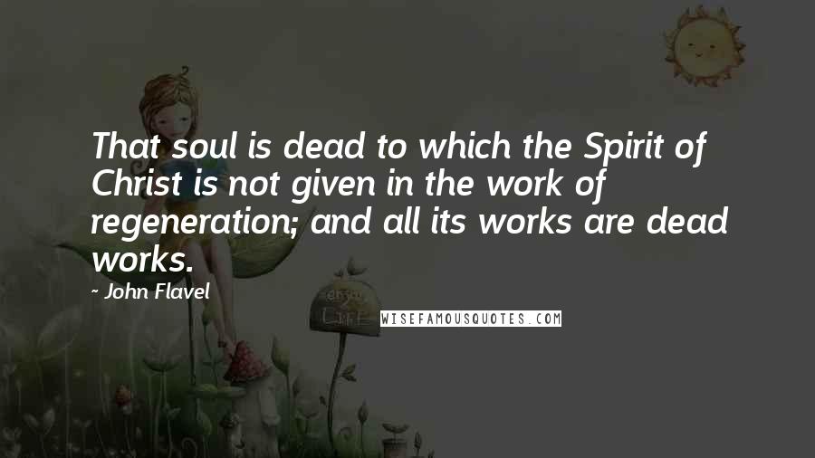 John Flavel Quotes: That soul is dead to which the Spirit of Christ is not given in the work of regeneration; and all its works are dead works.