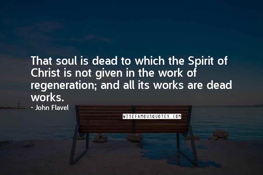 John Flavel Quotes: That soul is dead to which the Spirit of Christ is not given in the work of regeneration; and all its works are dead works.