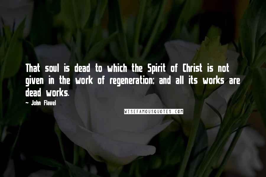 John Flavel Quotes: That soul is dead to which the Spirit of Christ is not given in the work of regeneration; and all its works are dead works.