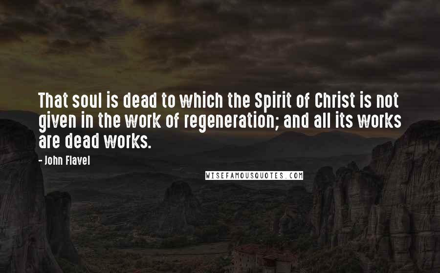 John Flavel Quotes: That soul is dead to which the Spirit of Christ is not given in the work of regeneration; and all its works are dead works.