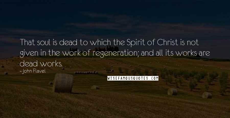 John Flavel Quotes: That soul is dead to which the Spirit of Christ is not given in the work of regeneration; and all its works are dead works.