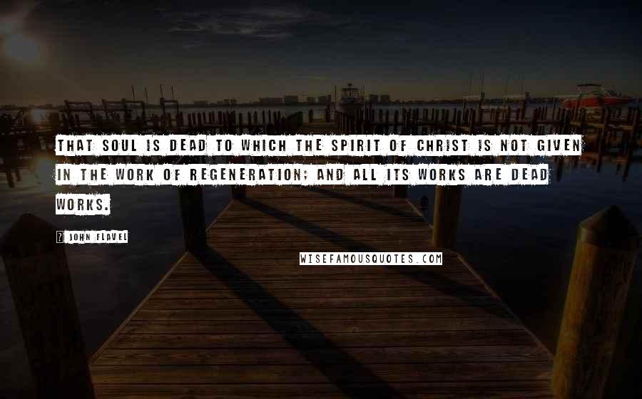 John Flavel Quotes: That soul is dead to which the Spirit of Christ is not given in the work of regeneration; and all its works are dead works.