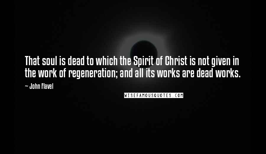 John Flavel Quotes: That soul is dead to which the Spirit of Christ is not given in the work of regeneration; and all its works are dead works.